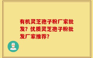 有机灵芝孢子粉厂家批发？优质灵芝孢子粉批发厂家推荐？
