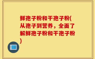 鲜孢子粉和干孢子粉(从孢子到营养，全面了解鲜孢子粉和干孢子粉)