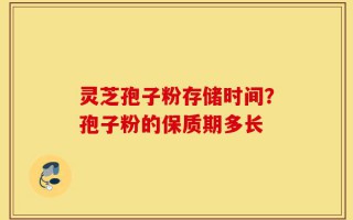 灵芝孢子粉存储时间？孢子粉的保质期多长