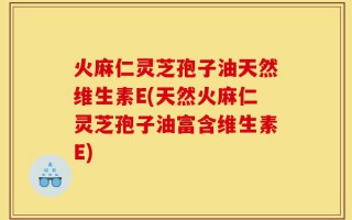 火麻仁灵芝孢子油天然维生素E(天然火麻仁灵芝孢子油富含维生素E)