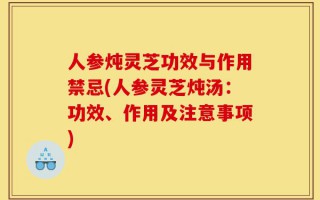 人参炖灵芝功效与作用禁忌(人参灵芝炖汤：功效、作用及注意事项)