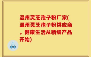 温州灵芝孢子粉厂家(温州灵芝孢子粉供应商，健康生活从精细产品开始)