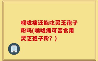 喉咙痛还能吃灵芝孢子粉吗(喉咙痛可否食用灵芝孢子粉？)