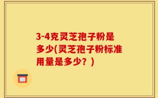 3-4克灵芝孢子粉是多少(灵芝孢子粉标准用量是多少？)