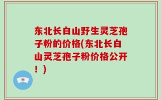 东北长白山野生灵芝孢子粉的价格(东北长白山灵芝孢子粉价格公开！)