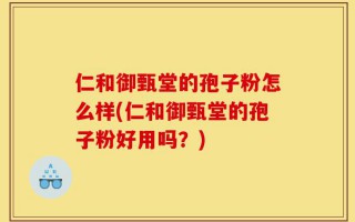 仁和御甄堂的孢子粉怎么样(仁和御甄堂的孢子粉好用吗？)