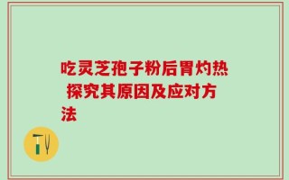 吃灵芝孢子粉后胃灼热 探究其原因及应对方法