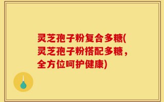 灵芝孢子粉复合多糖(灵芝孢子粉搭配多糖，全方位呵护健康)