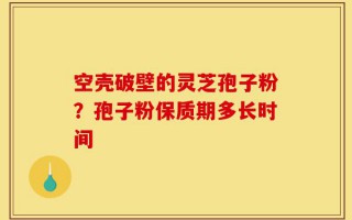 空壳破壁的灵芝孢子粉？孢子粉保质期多长时间