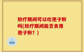 放疗期间可以吃孢子粉吗(放疗期间能否食用孢子粉？)