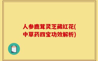 人参鹿茸灵芝藏红花(中草药四宝功效解析)