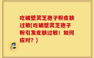 吃破壁灵芝孢子粉皮肤过敏(吃破壁灵芝孢子粉引发皮肤过敏！如何应对？)