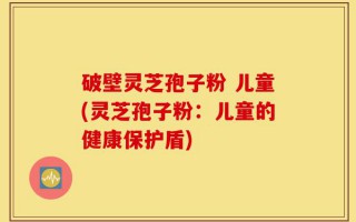 破壁灵芝孢子粉 儿童(灵芝孢子粉：儿童的健康保护盾)