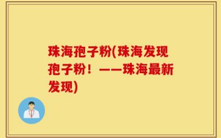 珠海孢子粉(珠海发现孢子粉！——珠海最新发现)