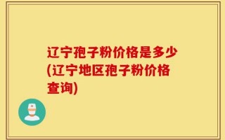 辽宁孢子粉价格是多少(辽宁地区孢子粉价格查询)