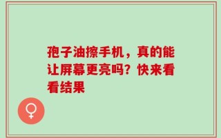 孢子油擦手机，真的能让屏幕更亮吗？快来看看结果