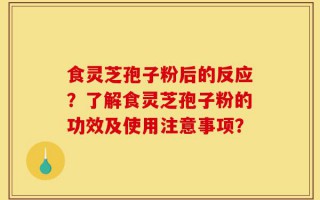 食灵芝孢子粉后的反应？了解食灵芝孢子粉的功效及使用注意事项？