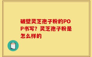 破壁灵芝孢子粉的POP书写？灵芝孢子粉是怎么样的