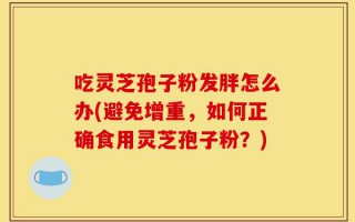 吃灵芝孢子粉发胖怎么办(避免增重，如何正确食用灵芝孢子粉？)