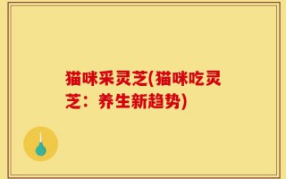 猫咪采灵芝(猫咪吃灵芝：养生新趋势)