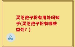 灵芝孢子粉有用处吗知乎(灵芝孢子粉有哪些益处？)
