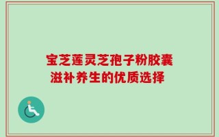 宝芝莲灵芝孢子粉胶囊 滋补养生的优质选择