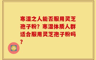 寒湿之人能否服用灵芝孢子粉？寒湿体质人群适合服用灵芝孢子粉吗？