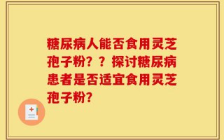 糖尿病人能否食用灵芝孢子粉？？探讨糖尿病患者是否适宜食用灵芝孢子粉？