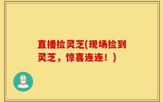 直播捡灵芝(现场捡到灵芝，惊喜连连！)