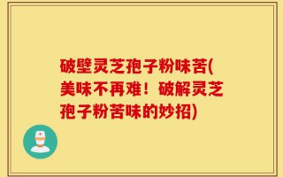 破壁灵芝孢子粉味苦(美味不再难！破解灵芝孢子粉苦味的妙招)