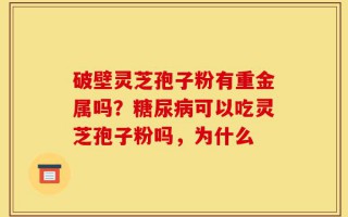 破壁灵芝孢子粉有重金属吗？糖尿病可以吃灵芝孢子粉吗，为什么