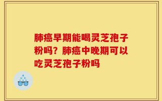 肺癌早期能喝灵芝孢子粉吗？肺癌中晚期可以吃灵芝孢子粉吗