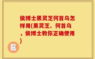 侯博士黑灵芝何首乌怎样用(黑灵芝、何首乌，侯博士教你正确使用)