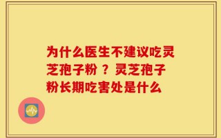 为什么医生不建议吃灵芝孢子粉 ？灵芝孢子粉长期吃害处是什么