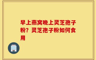 早上燕窝晚上灵芝孢子粉？灵芝孢子粉如何食用