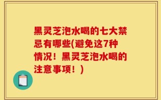 黑灵芝泡水喝的七大禁忌有哪些(避免这7种情况！黑灵芝泡水喝的注意事项！)