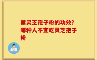 禁灵芝孢子粉的功效？哪种人不宜吃灵芝孢子粉