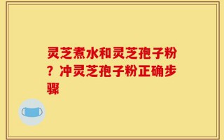灵芝煮水和灵芝孢子粉？冲灵芝孢子粉正确步骤