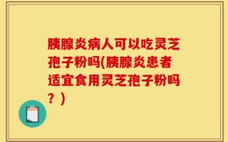 胰腺炎病人可以吃灵芝孢子粉吗(胰腺炎患者适宜食用灵芝孢子粉吗？)