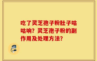 吃了灵芝孢子粉肚子咕咕响？灵芝孢子粉的副作用及处理方法？
