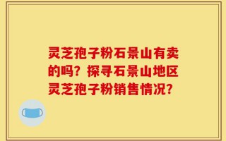 灵芝孢子粉石景山有卖的吗？探寻石景山地区灵芝孢子粉销售情况？