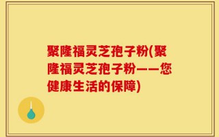 聚隆福灵芝孢子粉(聚隆福灵芝孢子粉——您健康生活的保障)