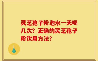 灵芝孢子粉泡水一天喝几次？正确的灵芝孢子粉饮用方法？