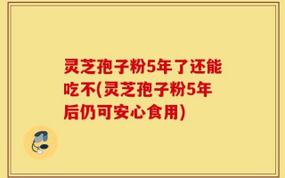 灵芝孢子粉5年了还能吃不(灵芝孢子粉5年后仍可安心食用)
