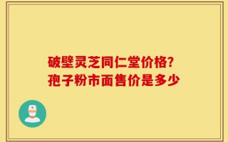 破壁灵芝同仁堂价格？孢子粉市面售价是多少