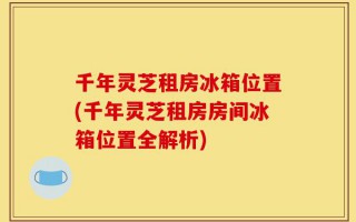 千年灵芝租房冰箱位置(千年灵芝租房房间冰箱位置全解析)