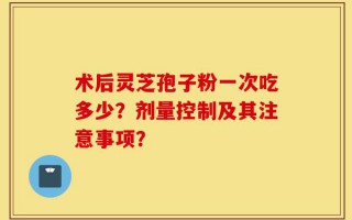术后灵芝孢子粉一次吃多少？剂量控制及其注意事项？