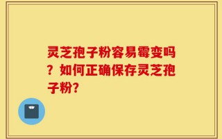灵芝孢子粉容易霉变吗？如何正确保存灵芝孢子粉？