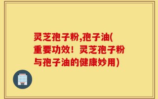 灵芝孢子粉,孢子油(重要功效！灵芝孢子粉与孢子油的健康妙用)