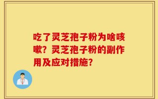 吃了灵芝孢子粉为啥咳嗽？灵芝孢子粉的副作用及应对措施？